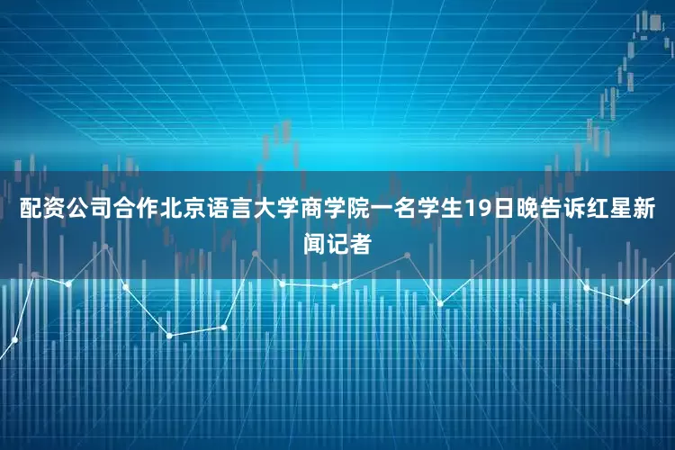 配资公司合作北京语言大学商学院一名学生19日晚告诉红星新闻记者