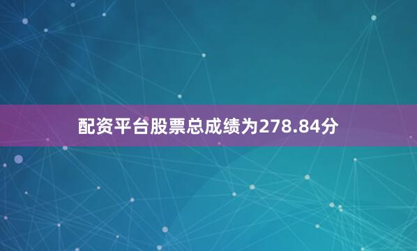 配资平台股票总成绩为278.84分