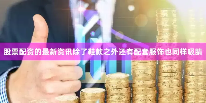股票配资的最新资讯除了鞋款之外还有配套服饰也同样吸睛