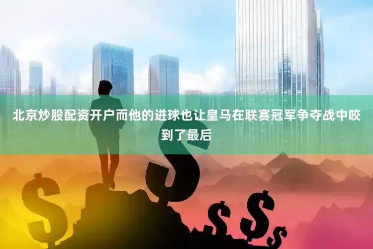 北京炒股配资开户而他的进球也让皇马在联赛冠军争夺战中咬到了最后