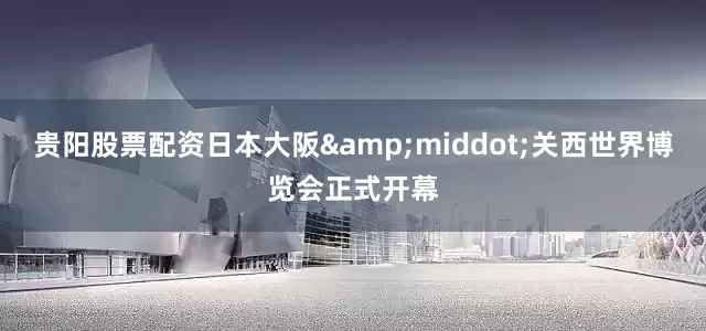 贵阳股票配资日本大阪&middot;关西世界博览会正式开幕