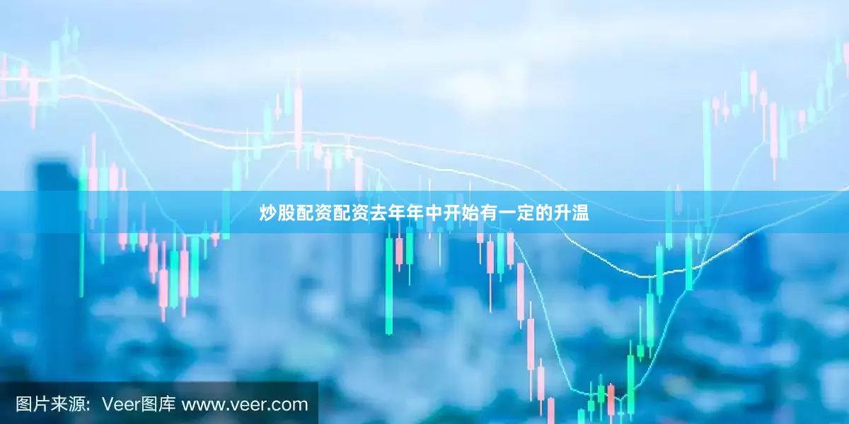 炒股配资配资去年年中开始有一定的升温