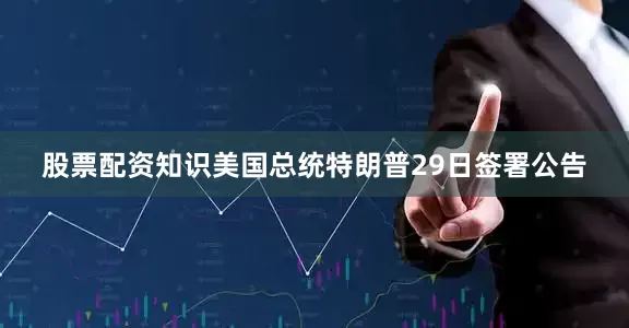 股票配资知识美国总统特朗普29日签署公告