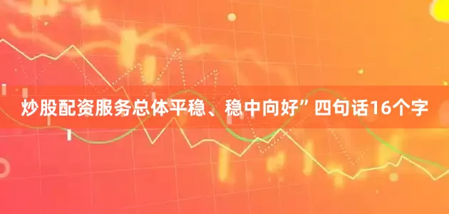 炒股配资服务总体平稳、稳中向好”四句话16个字
