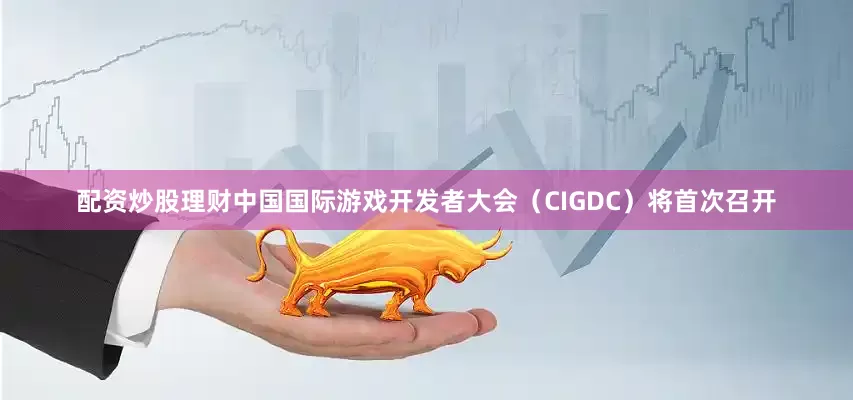 配资炒股理财中国国际游戏开发者大会（CIGDC）将首次召开