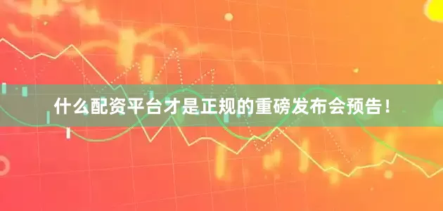 什么配资平台才是正规的重磅发布会预告！