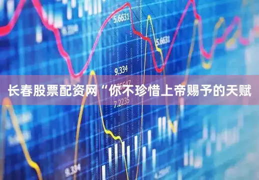 长春股票配资网“你不珍惜上帝赐予的天赋