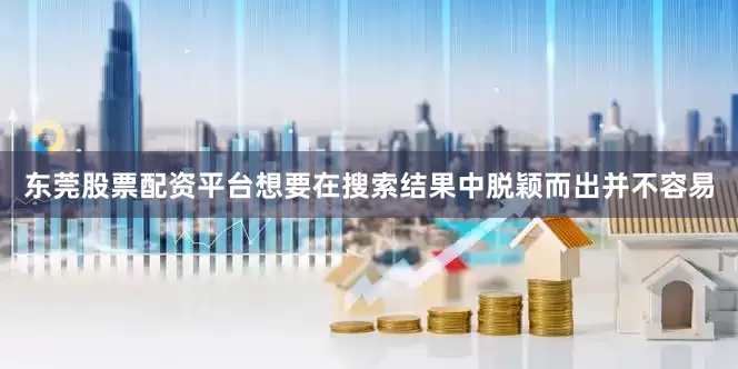 东莞股票配资平台想要在搜索结果中脱颖而出并不容易