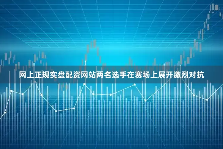 网上正规实盘配资网站两名选手在赛场上展开激烈对抗