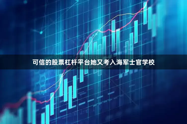 可信的股票杠杆平台她又考入海军士官学校