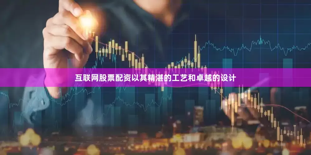 互联网股票配资以其精湛的工艺和卓越的设计