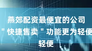 燕郊配资最便宜的公司＂快捷售卖＂功能更为轻便