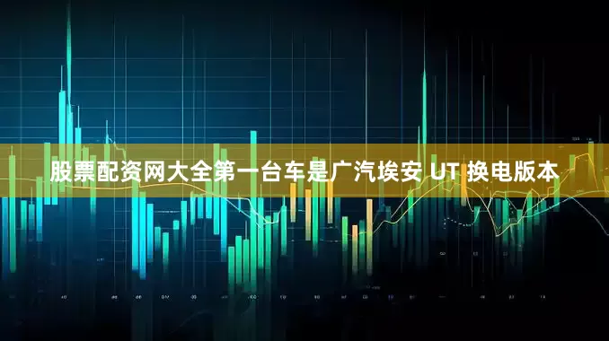 股票配资网大全第一台车是广汽埃安 UT 换电版本